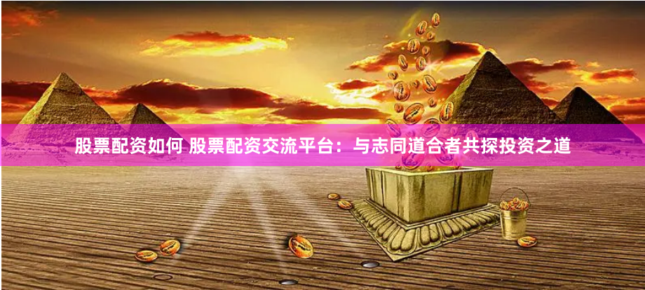 股票配资如何 股票配资交流平台：与志同道合者共探投资之道