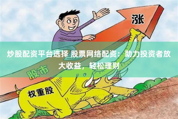 炒股配资平台选择 股票网络配资：助力投资者放大收益，轻松理财
