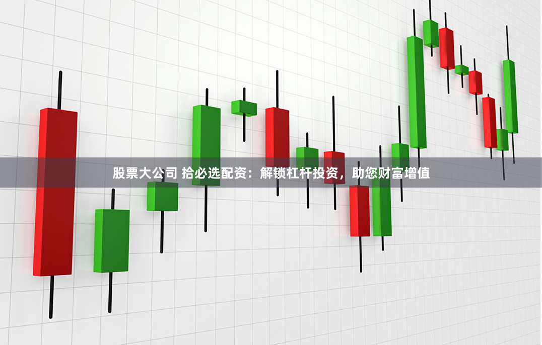 股票大公司 拾必选配资：解锁杠杆投资，助您财富增值