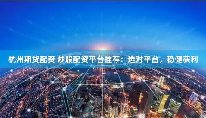 杭州期货配资 炒股配资平台推荐：选对平台，稳健获利