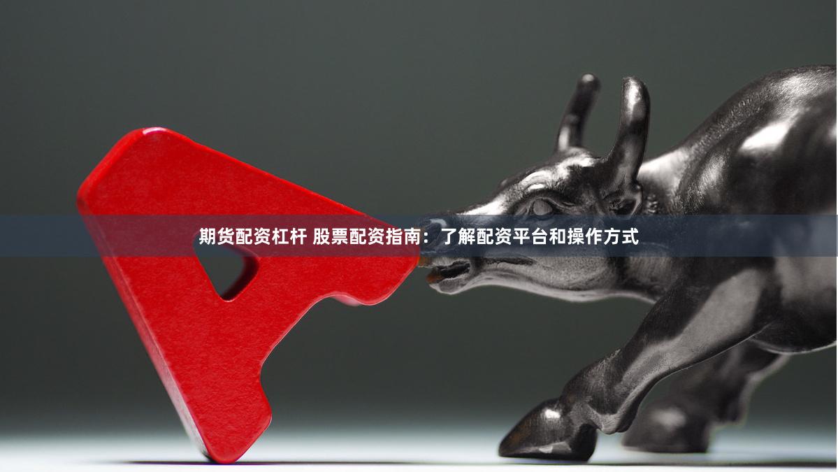 期货配资杠杆 股票配资指南：了解配资平台和操作方式