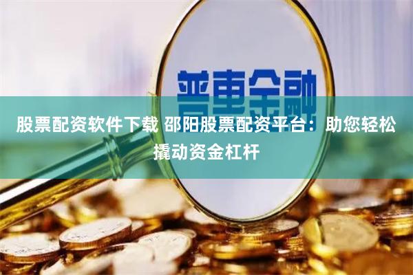 股票配资软件下载 邵阳股票配资平台：助您轻松撬动资金杠杆