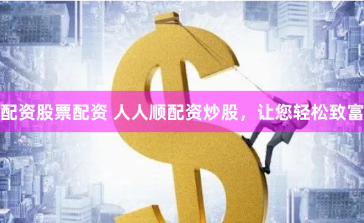 配资股票配资 人人顺配资炒股，让您轻松致富
