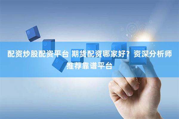 配资炒股配资平台 期货配资哪家好？资深分析师推荐靠谱平台