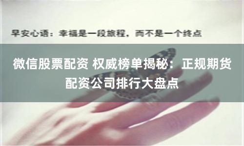 微信股票配资 权威榜单揭秘：正规期货配资公司排行大盘点