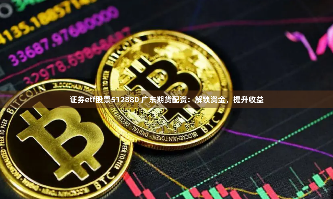 证券etf股票512880 广东期货配资：解锁资金，提升收益