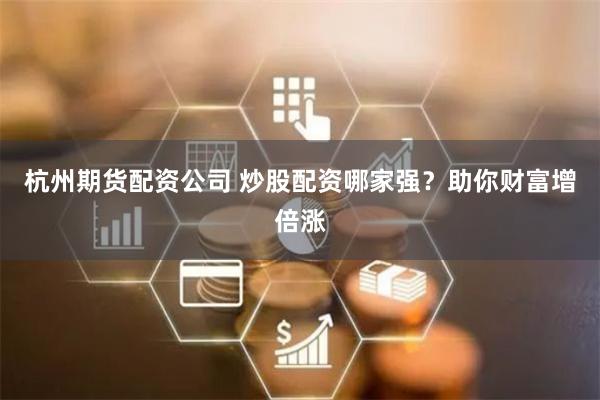 杭州期货配资公司 炒股配资哪家强？助你财富增倍涨