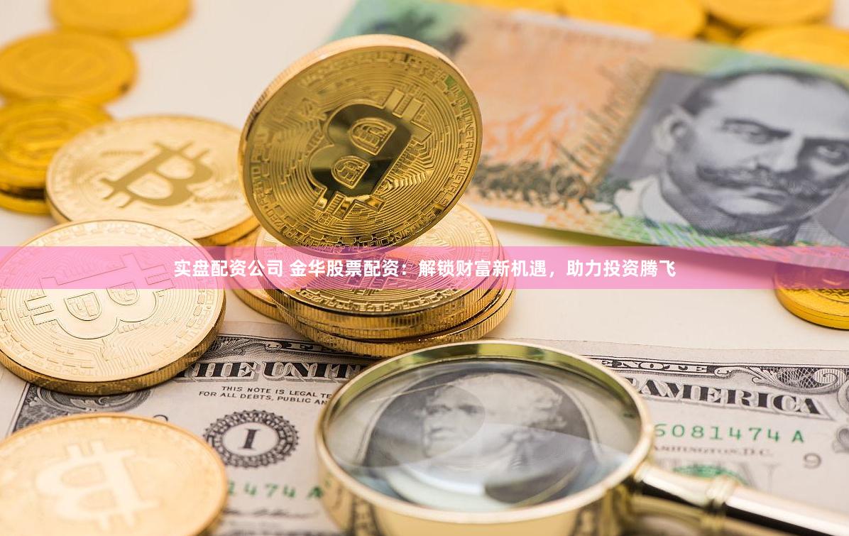 实盘配资公司 金华股票配资：解锁财富新机遇，助力投资腾飞