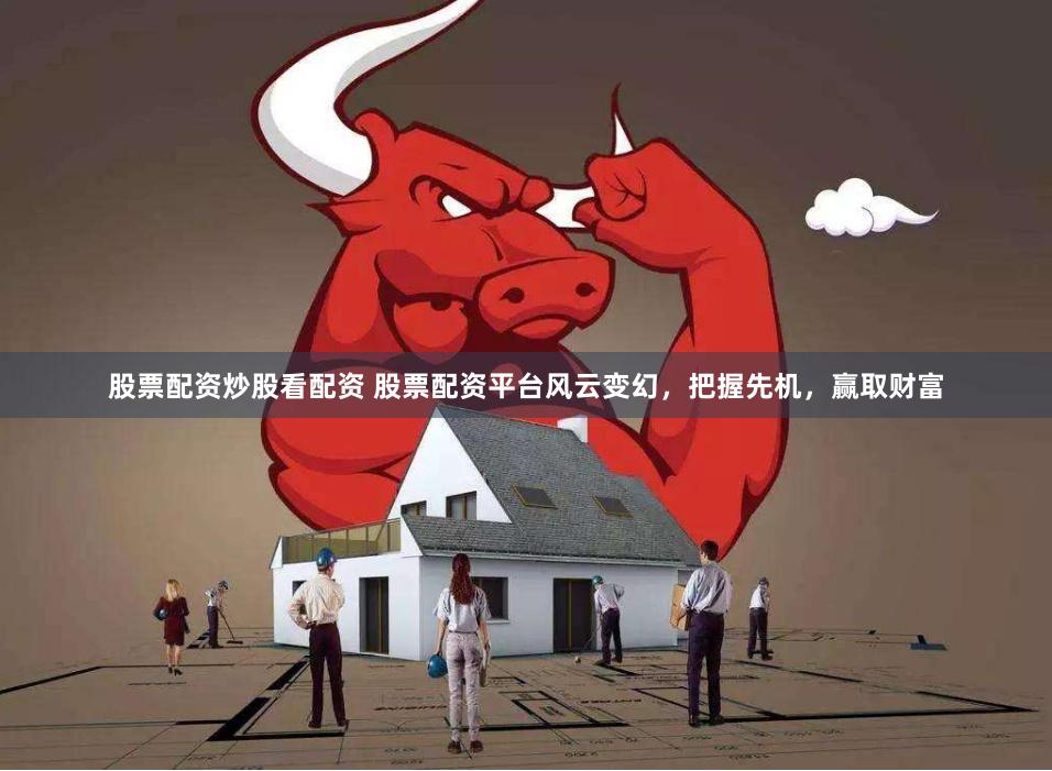 股票配资炒股看配资 股票配资平台风云变幻，把握先机，赢取财富