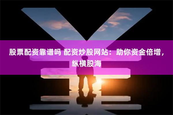 股票配资靠谱吗 配资炒股网站：助你资金倍增，纵横股海
