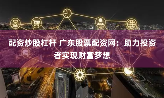 配资炒股杠杆 广东股票配资网：助力投资者实现财富梦想