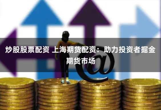 炒股股票配资 上海期货配资：助力投资者掘金期货市场
