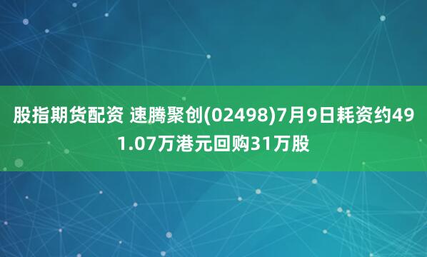 股指期货配资 速腾聚创(02498)7月9日耗资约491.07万港元回购31万股
