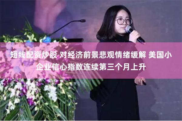 短线配资炒股 对经济前景悲观情绪缓解 美国小企业信心指数连续第三个月上升