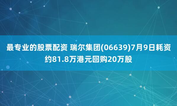 最专业的股票配资 瑞尔集团(06639)7月9日耗资约81.8万港元回购20万股