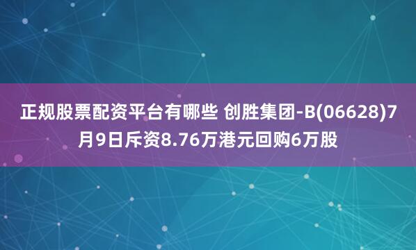 正规股票配资平台有哪些 创胜集团-B(06628)7月9日斥资8.76万港元回购6万股