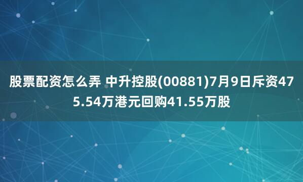 股票配资怎么弄 中升控股(00881)7月9日斥资475.54万港元回购41.55万股