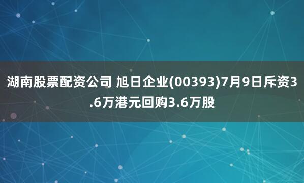 湖南股票配资公司 旭日企业(00393)7月9日斥资3.6万港元回购3.6万股