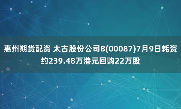 惠州期货配资 太古股份公司B(00087)7月9日耗资约239.48万港元回购22万股