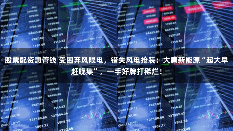 股票配资惠管钱 受困弃风限电，错失风电抢装：大唐新能源“起大早赶晚集”，一手好牌打稀烂！