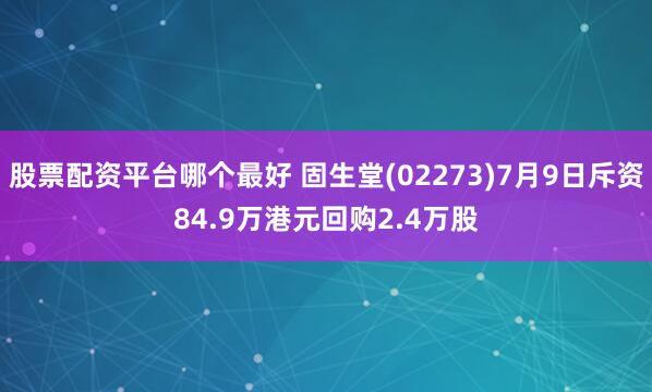 股票配资平台哪个最好 固生堂(02273)7月9日斥资84.9万港元回购2.4万股