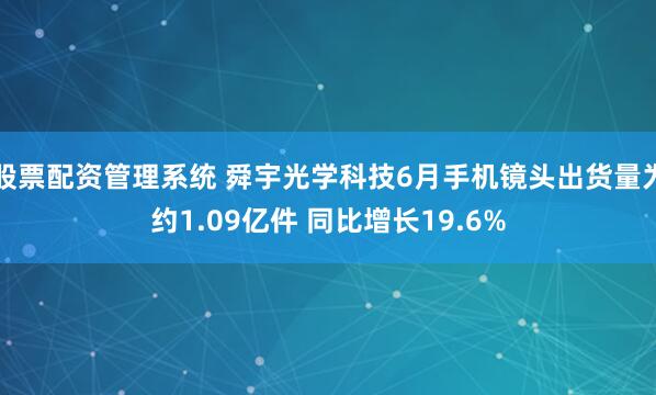 股票配资管理系统 舜宇光学科技6月手机镜头出货量为约1.09亿件 同比增长19.6%