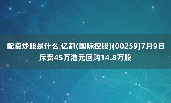 配资炒股是什么 亿都(国际控股)(00259)7月9日斥资45万港元回购14.8万股