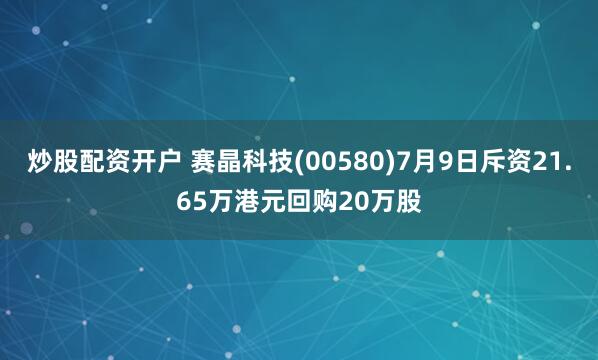 炒股配资开户 赛晶科技(00580)7月9日斥资21.65万港元回购20万股