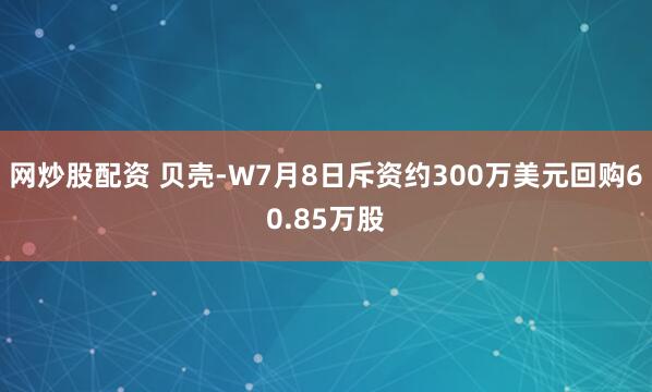 网炒股配资 贝壳-W7月8日斥资约300万美元回购60.85万股