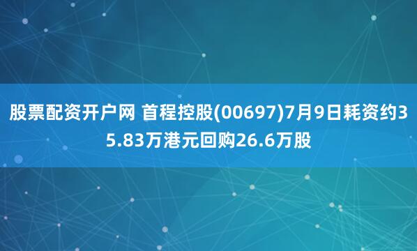 股票配资开户网 首程控股(00697)7月9日耗资约35.83万港元回购26.6万股