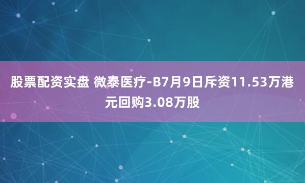 股票配资实盘 微泰医疗-B7月9日斥资11.53万港元回购3.08万股