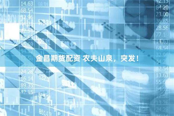 金昌期货配资 农夫山泉，突发！