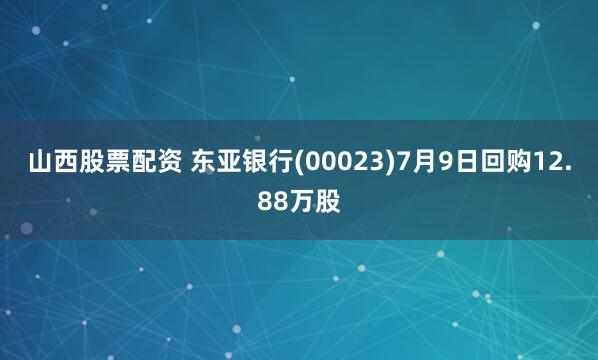 山西股票配资 东亚银行(00023)7月9日回购12.88万股