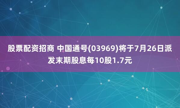 股票配资招商 中国通号(03969)将于7月26日派发末期股息每10股1.7元