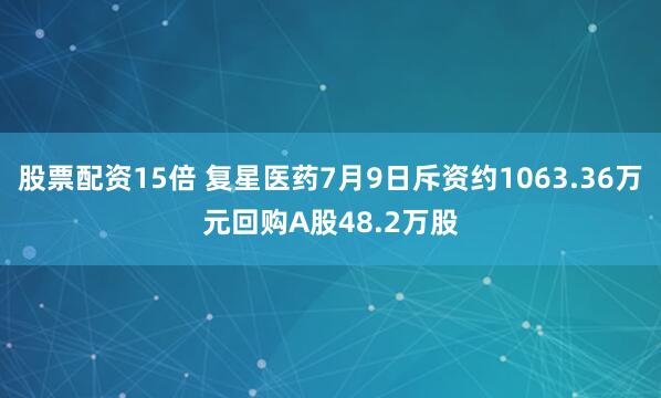 股票配资15倍 复星医药7月9日斥资约1063.36万元回购A股48.2万股