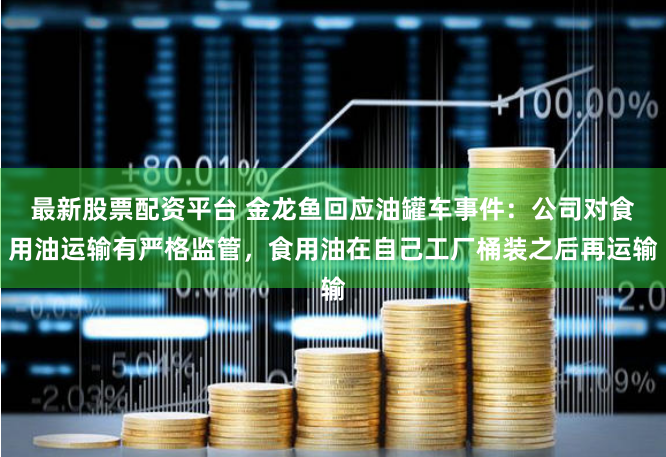 最新股票配资平台 金龙鱼回应油罐车事件：公司对食用油运输有严格监管，食用油在自己工厂桶装之后再运输