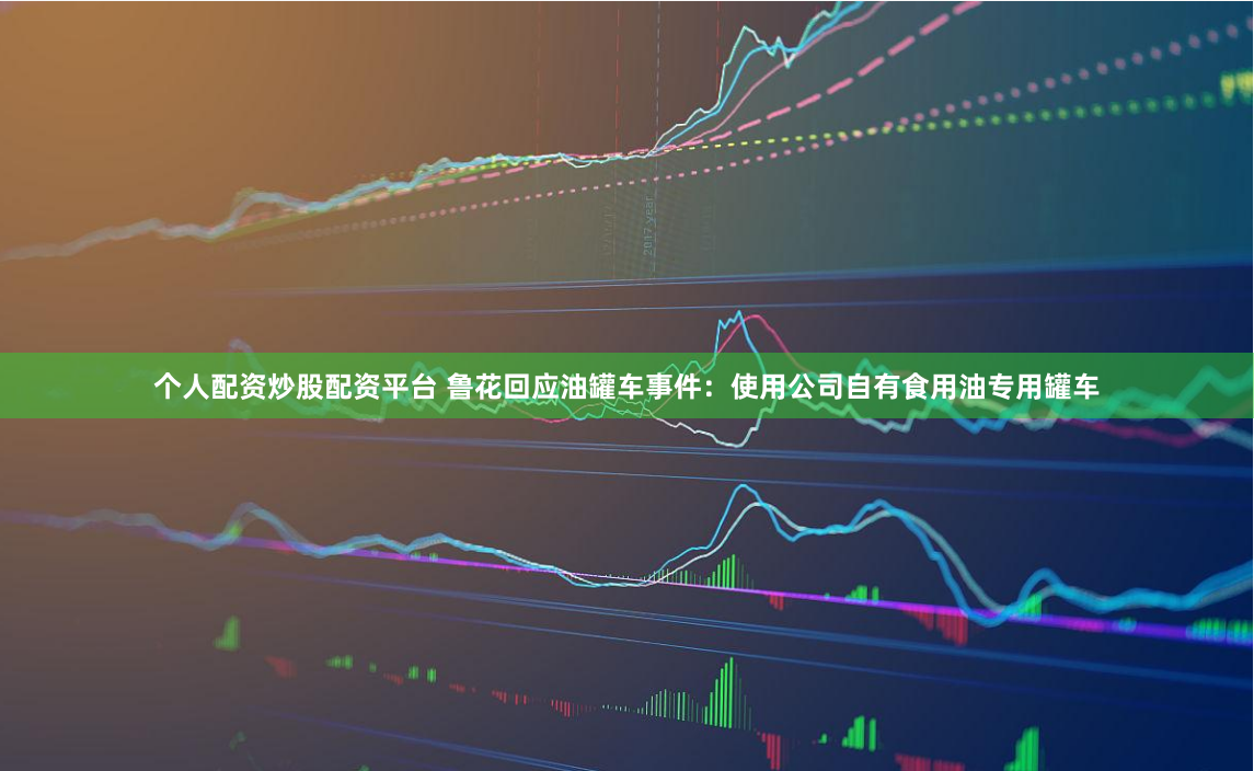 个人配资炒股配资平台 鲁花回应油罐车事件：使用公司自有食用油专用罐车