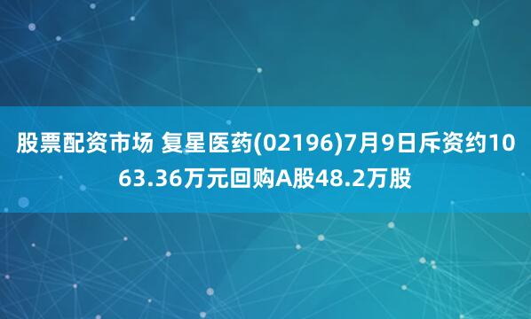 股票配资市场 复星医药(02196)7月9日斥资约1063.36万元回购A股48.2万股