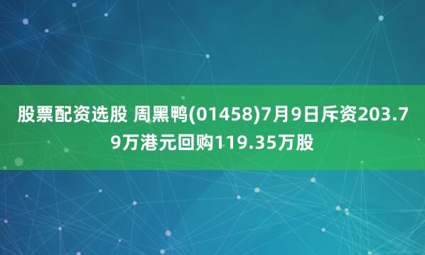 股票配资选股 周黑鸭(01458)7月9日斥资203.79万港元回购119.35万股
