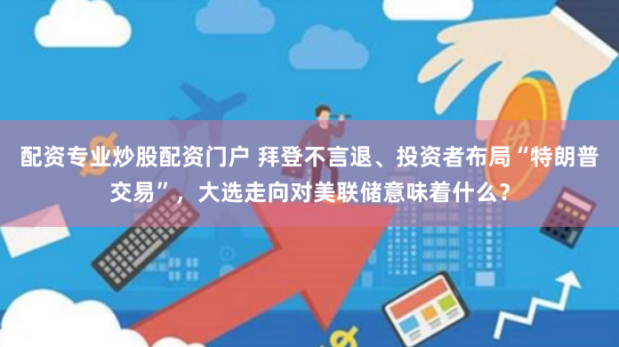 配资专业炒股配资门户 拜登不言退、投资者布局“特朗普交易”，大选走向对美联储意味着什么？