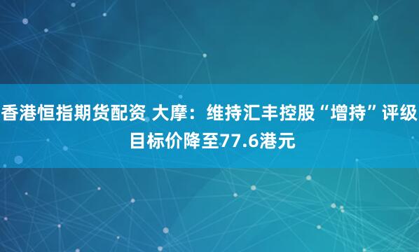 香港恒指期货配资 大摩：维持汇丰控股“增持”评级 目标价降至77.6港元
