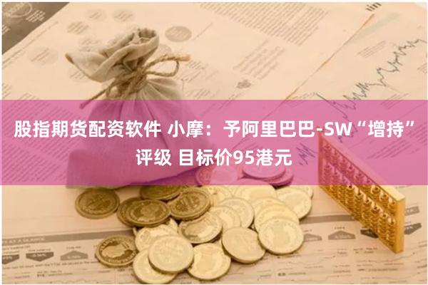 股指期货配资软件 小摩：予阿里巴巴-SW“增持”评级 目标价95港元
