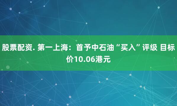 股票配资. 第一上海：首予中石油“买入”评级 目标价10.06港元
