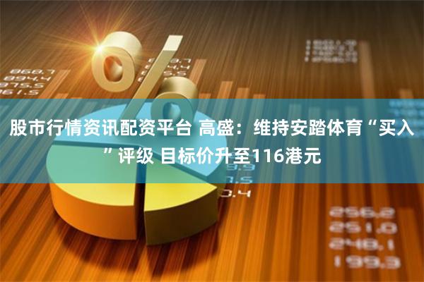 股市行情资讯配资平台 高盛：维持安踏体育“买入”评级 目标价升至116港元