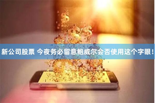 新公司股票 今夜务必留意鲍威尔会否使用这个字眼！