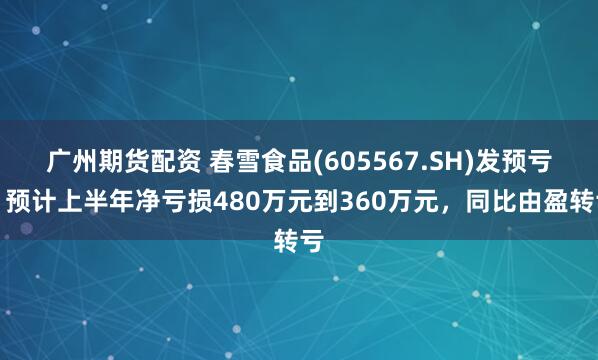 广州期货配资 春雪食品(605567.SH)发预亏，预计上半年净亏损480万元到360万元，同比由盈转亏