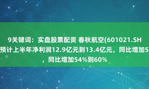 9关键词：实盘股票配资 春秋航空(601021.SH)发预增，预计上半年净利润12.9亿元到13.4亿元，同比增加54%到60%