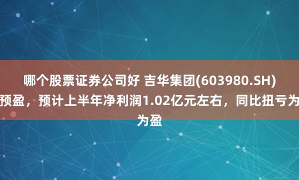 哪个股票证券公司好 吉华集团(603980.SH)发预盈，预计上半年净利润1.02亿元左右，同比扭亏为盈