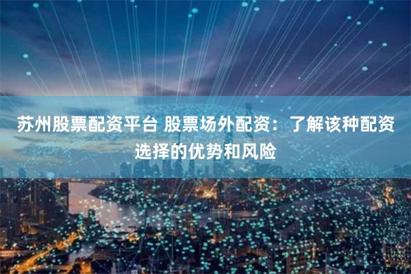 苏州股票配资平台 股票场外配资：了解该种配资选择的优势和风险