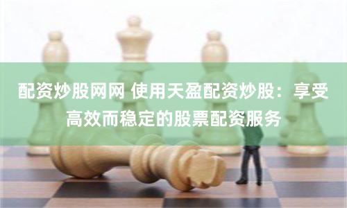 配资炒股网网 使用天盈配资炒股：享受高效而稳定的股票配资服务